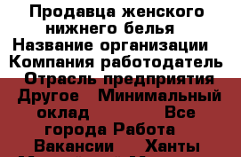 Продавца женского нижнего белья › Название организации ­ Компания-работодатель › Отрасль предприятия ­ Другое › Минимальный оклад ­ 31 000 - Все города Работа » Вакансии   . Ханты-Мансийский,Мегион г.